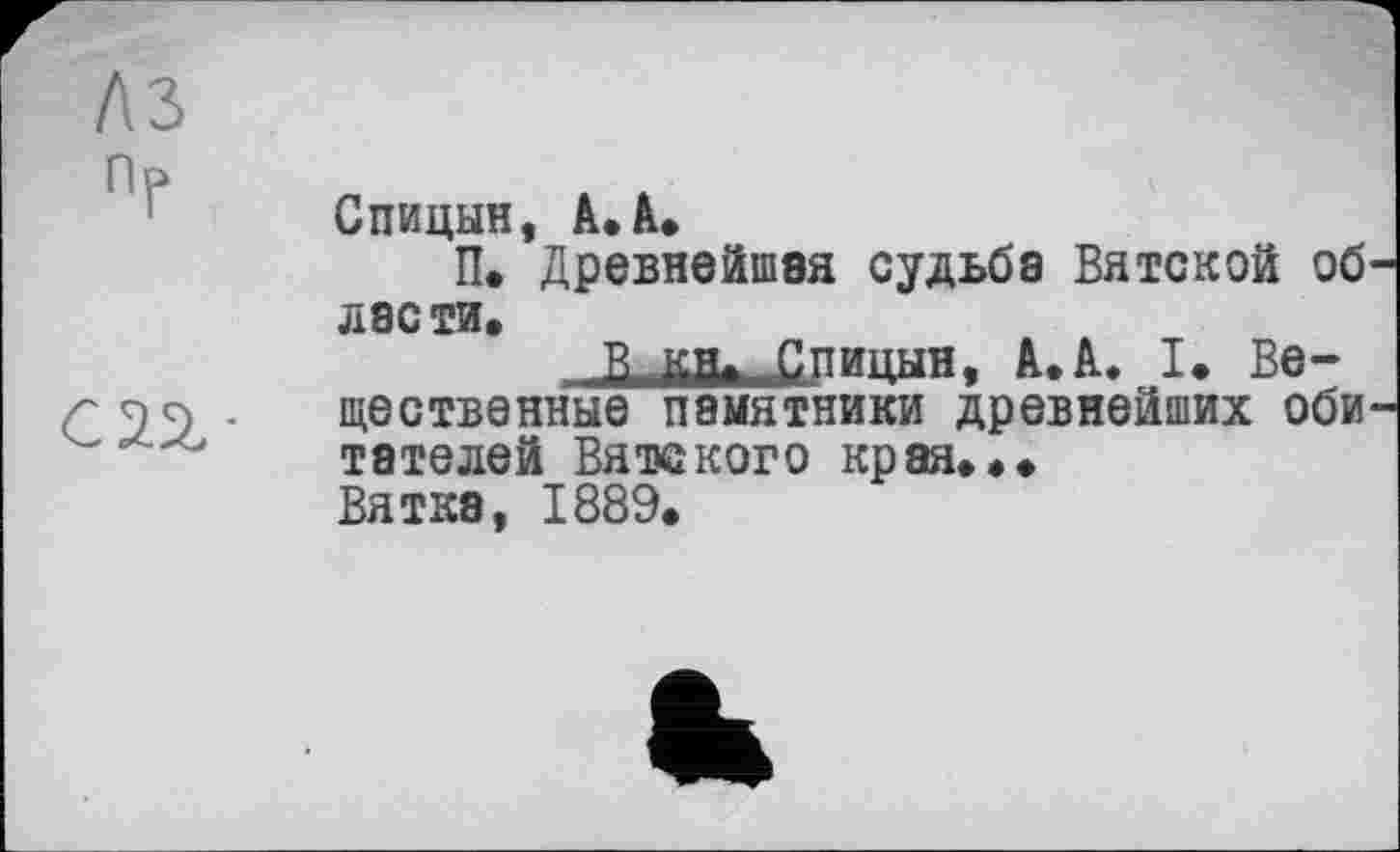 ﻿Спицын, А. А.
П. Древнейшая судьба Вятской об ласти.
В кя> Спицын- А.А. I. Вещественные памятники древнейших оби тателей Вятского края...
Вятка, 1889.